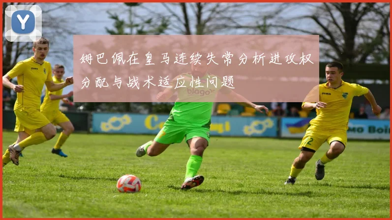姆巴佩在皇马连续失常分析进攻权分配与战术适应性问题